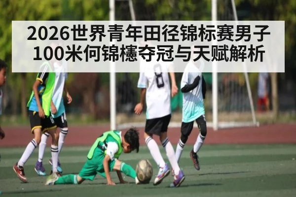 2026世界青年田径锦标赛男子100米何锦櫶夺冠与天赋解析